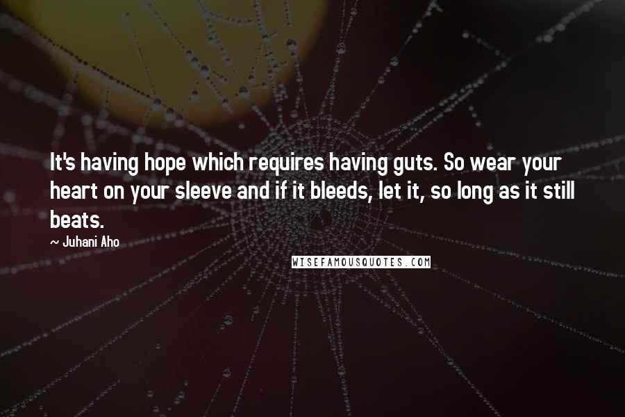 Juhani Aho Quotes: It's having hope which requires having guts. So wear your heart on your sleeve and if it bleeds, let it, so long as it still beats.