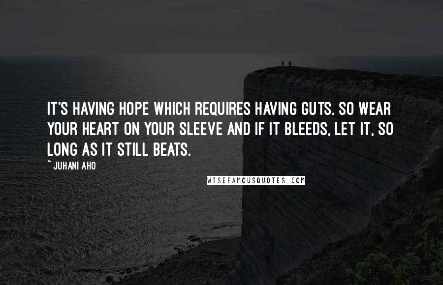 Juhani Aho Quotes: It's having hope which requires having guts. So wear your heart on your sleeve and if it bleeds, let it, so long as it still beats.