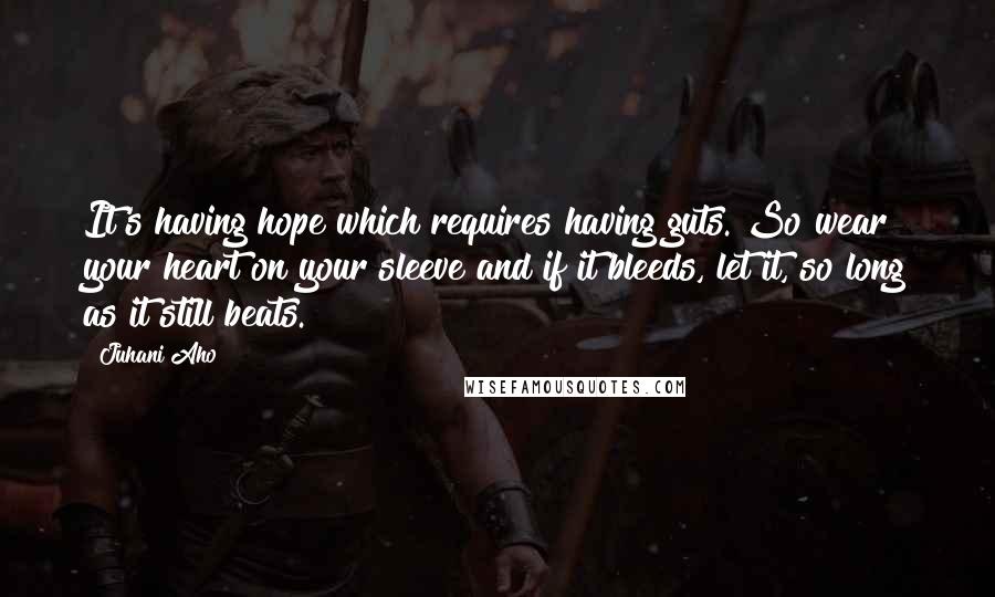 Juhani Aho Quotes: It's having hope which requires having guts. So wear your heart on your sleeve and if it bleeds, let it, so long as it still beats.