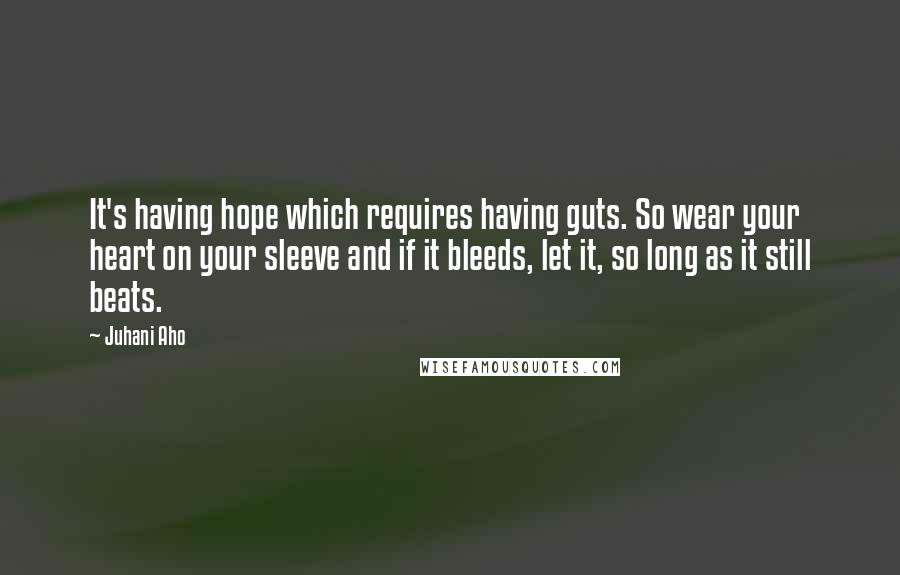 Juhani Aho Quotes: It's having hope which requires having guts. So wear your heart on your sleeve and if it bleeds, let it, so long as it still beats.