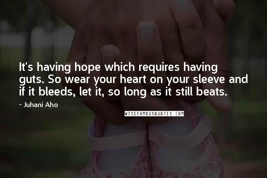 Juhani Aho Quotes: It's having hope which requires having guts. So wear your heart on your sleeve and if it bleeds, let it, so long as it still beats.