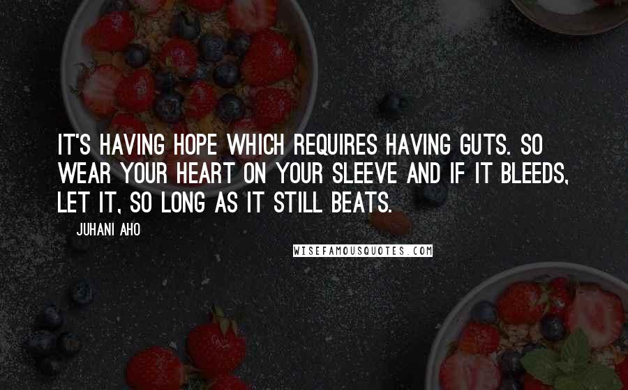 Juhani Aho Quotes: It's having hope which requires having guts. So wear your heart on your sleeve and if it bleeds, let it, so long as it still beats.