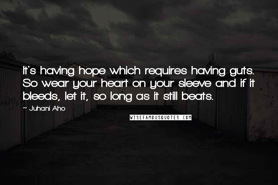 Juhani Aho Quotes: It's having hope which requires having guts. So wear your heart on your sleeve and if it bleeds, let it, so long as it still beats.