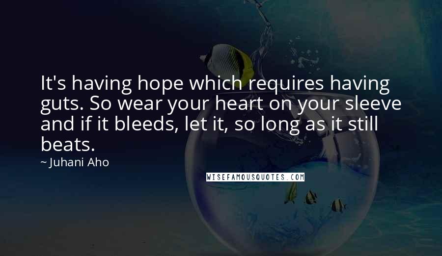 Juhani Aho Quotes: It's having hope which requires having guts. So wear your heart on your sleeve and if it bleeds, let it, so long as it still beats.