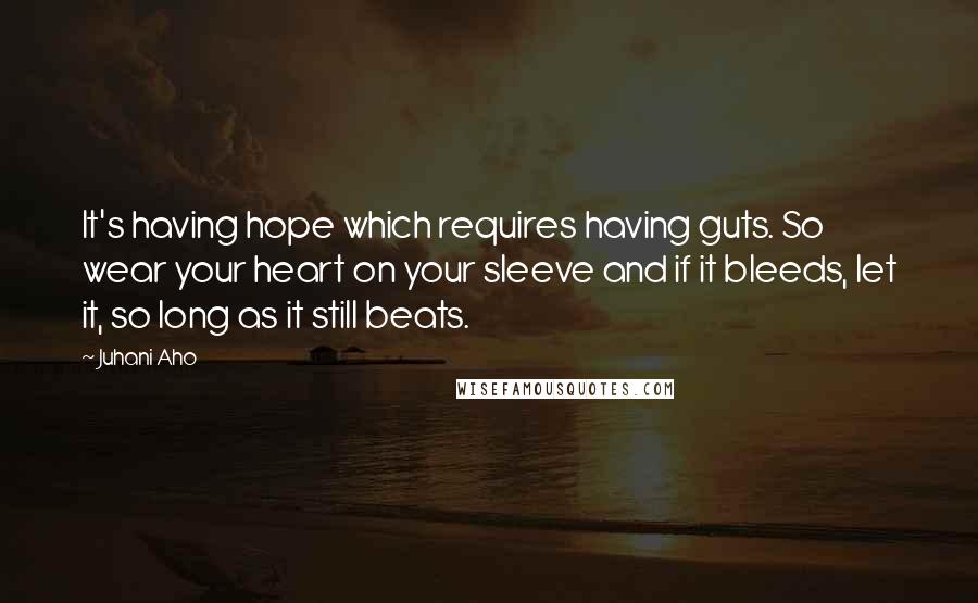 Juhani Aho Quotes: It's having hope which requires having guts. So wear your heart on your sleeve and if it bleeds, let it, so long as it still beats.