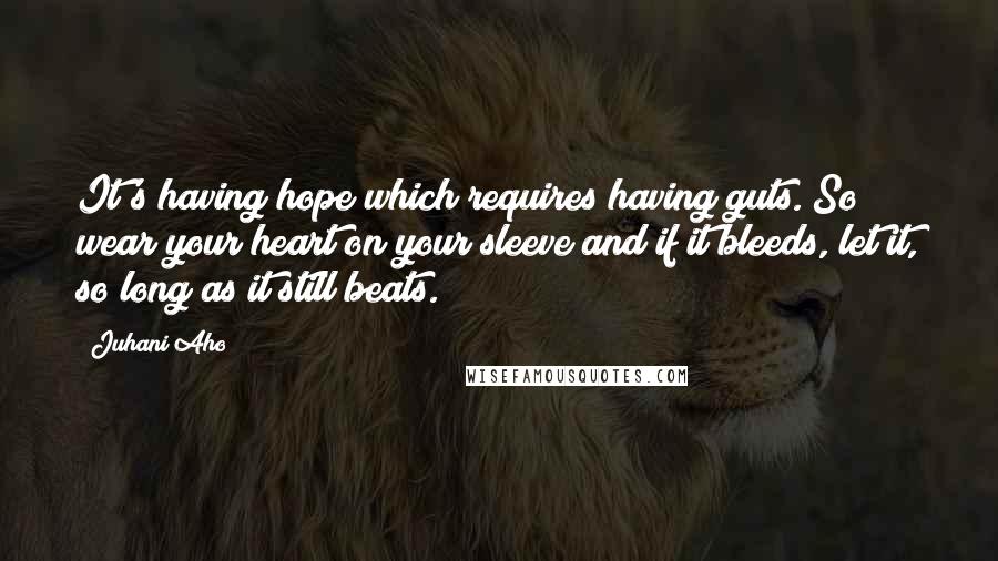 Juhani Aho Quotes: It's having hope which requires having guts. So wear your heart on your sleeve and if it bleeds, let it, so long as it still beats.