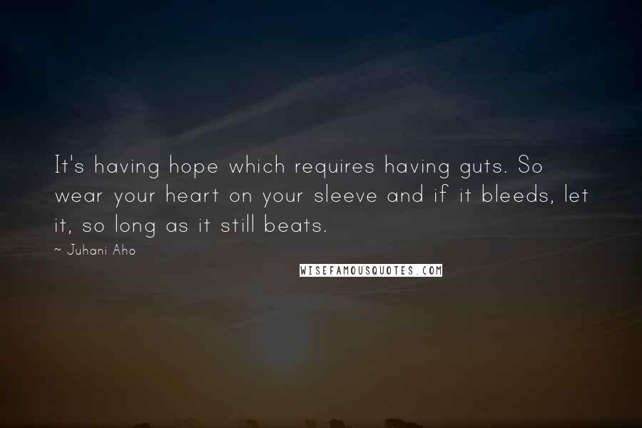 Juhani Aho Quotes: It's having hope which requires having guts. So wear your heart on your sleeve and if it bleeds, let it, so long as it still beats.