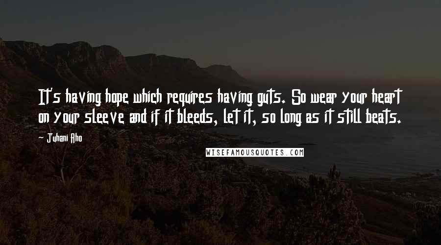 Juhani Aho Quotes: It's having hope which requires having guts. So wear your heart on your sleeve and if it bleeds, let it, so long as it still beats.