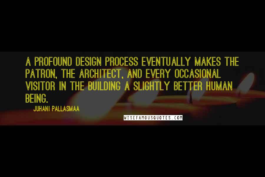 Juhani Pallasmaa Quotes: A profound design process eventually makes the patron, the architect, and every occasional visitor in the building a slightly better human being.