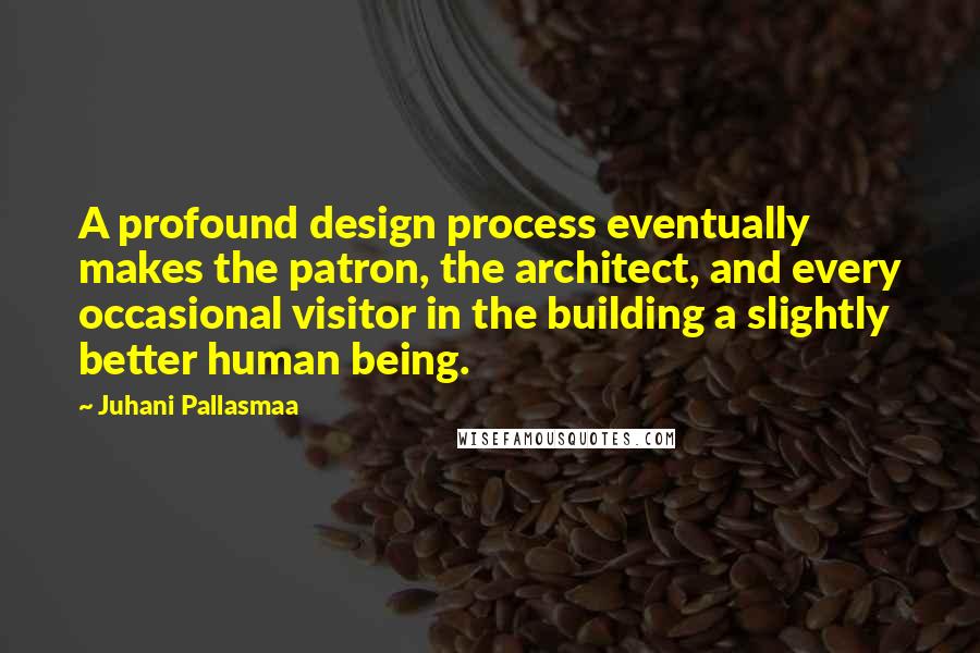 Juhani Pallasmaa Quotes: A profound design process eventually makes the patron, the architect, and every occasional visitor in the building a slightly better human being.