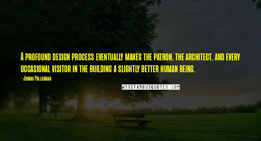 Juhani Pallasmaa Quotes: A profound design process eventually makes the patron, the architect, and every occasional visitor in the building a slightly better human being.