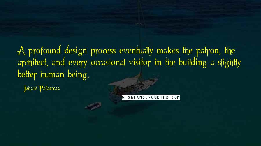 Juhani Pallasmaa Quotes: A profound design process eventually makes the patron, the architect, and every occasional visitor in the building a slightly better human being.