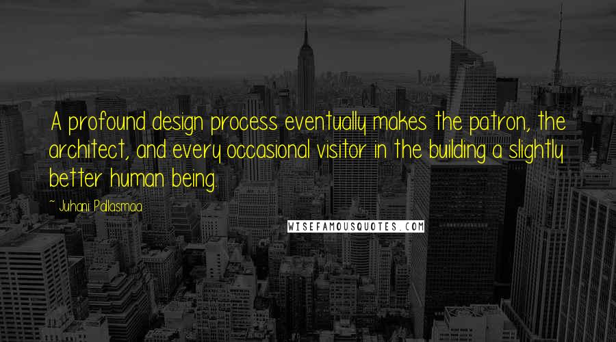 Juhani Pallasmaa Quotes: A profound design process eventually makes the patron, the architect, and every occasional visitor in the building a slightly better human being.