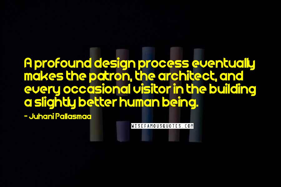 Juhani Pallasmaa Quotes: A profound design process eventually makes the patron, the architect, and every occasional visitor in the building a slightly better human being.