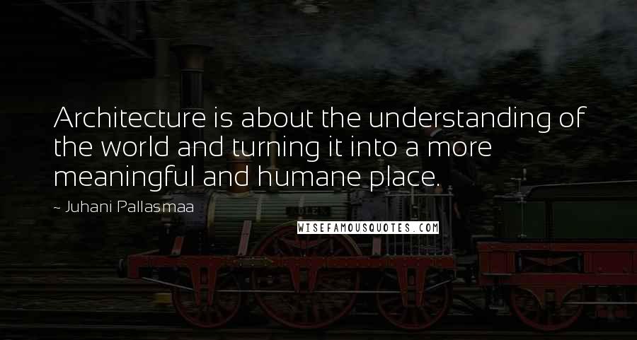 Juhani Pallasmaa Quotes: Architecture is about the understanding of the world and turning it into a more meaningful and humane place.