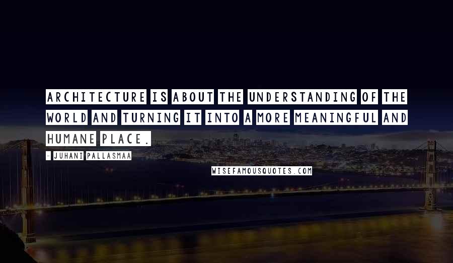 Juhani Pallasmaa Quotes: Architecture is about the understanding of the world and turning it into a more meaningful and humane place.