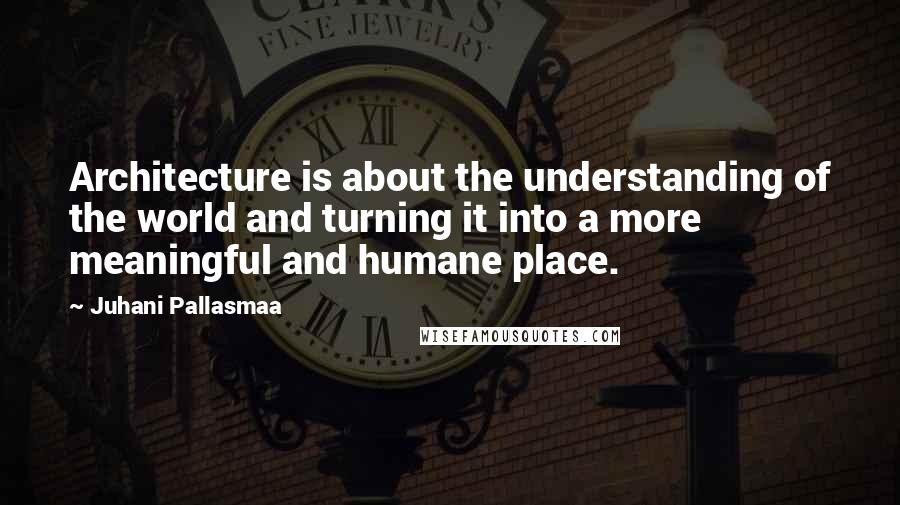 Juhani Pallasmaa Quotes: Architecture is about the understanding of the world and turning it into a more meaningful and humane place.