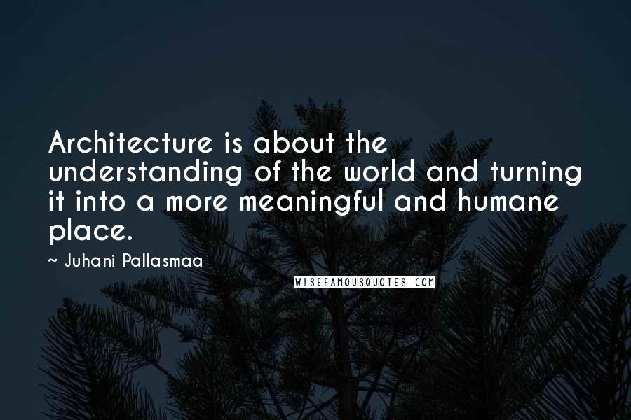 Juhani Pallasmaa Quotes: Architecture is about the understanding of the world and turning it into a more meaningful and humane place.