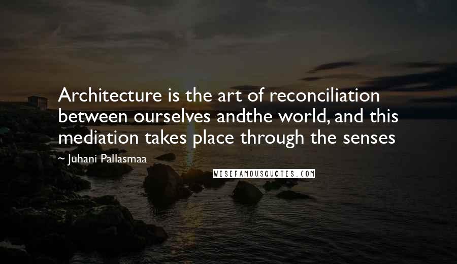 Juhani Pallasmaa Quotes: Architecture is the art of reconciliation between ourselves andthe world, and this mediation takes place through the senses