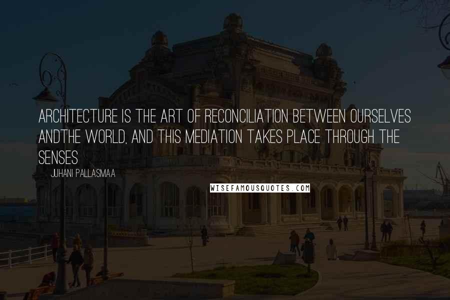 Juhani Pallasmaa Quotes: Architecture is the art of reconciliation between ourselves andthe world, and this mediation takes place through the senses