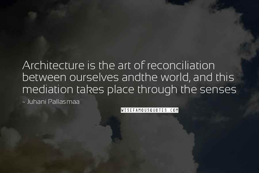 Juhani Pallasmaa Quotes: Architecture is the art of reconciliation between ourselves andthe world, and this mediation takes place through the senses