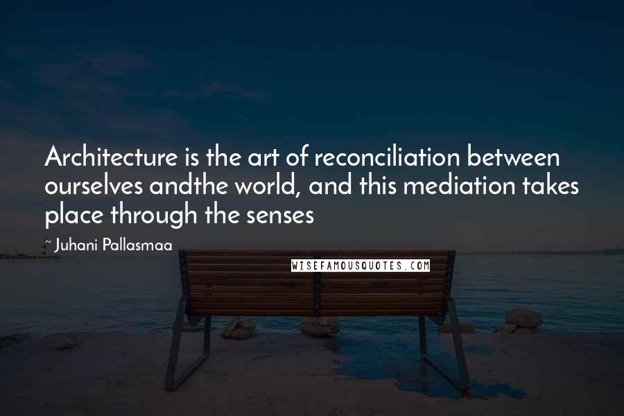 Juhani Pallasmaa Quotes: Architecture is the art of reconciliation between ourselves andthe world, and this mediation takes place through the senses