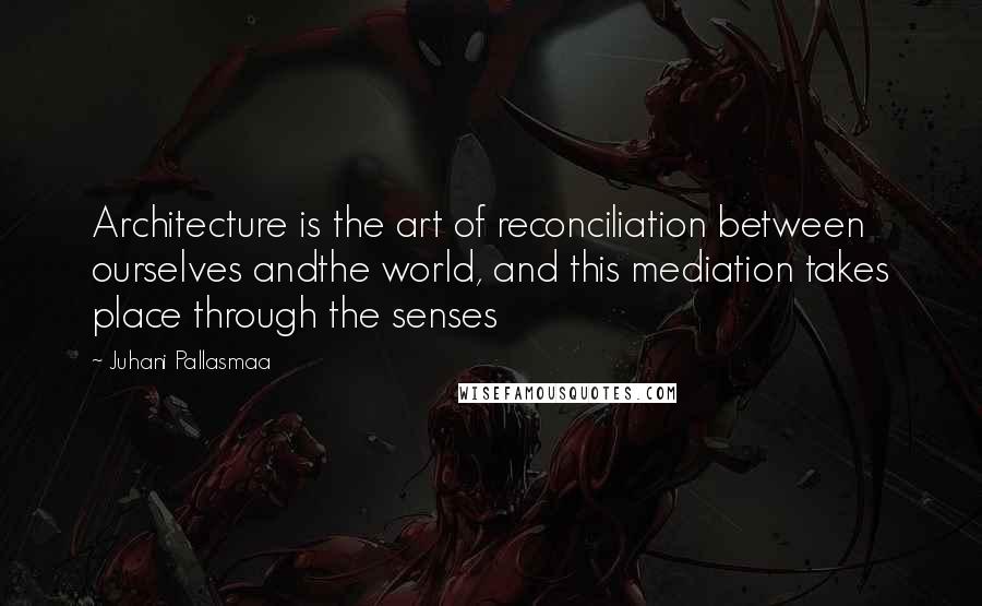 Juhani Pallasmaa Quotes: Architecture is the art of reconciliation between ourselves andthe world, and this mediation takes place through the senses