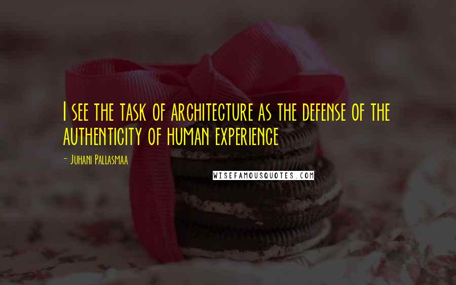 Juhani Pallasmaa Quotes: I see the task of architecture as the defense of the authenticity of human experience