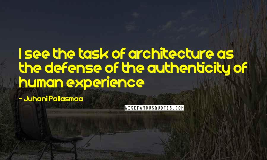 Juhani Pallasmaa Quotes: I see the task of architecture as the defense of the authenticity of human experience