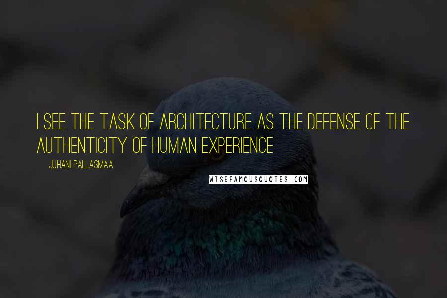 Juhani Pallasmaa Quotes: I see the task of architecture as the defense of the authenticity of human experience