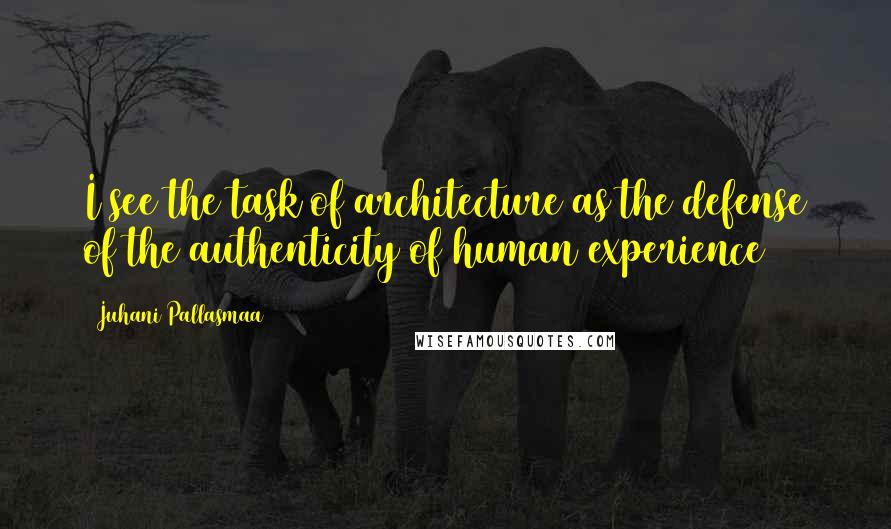 Juhani Pallasmaa Quotes: I see the task of architecture as the defense of the authenticity of human experience