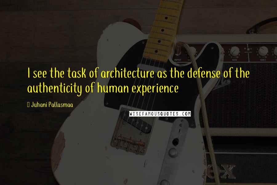 Juhani Pallasmaa Quotes: I see the task of architecture as the defense of the authenticity of human experience
