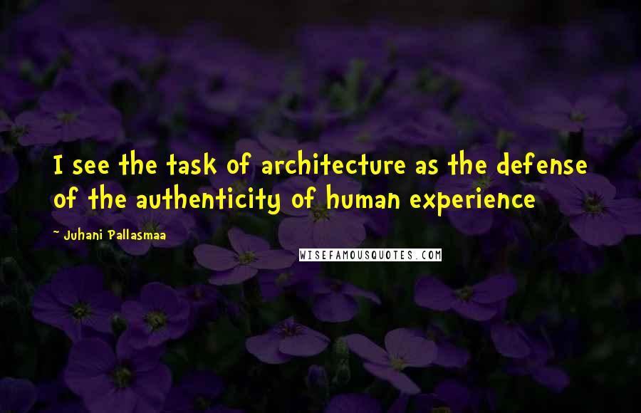 Juhani Pallasmaa Quotes: I see the task of architecture as the defense of the authenticity of human experience