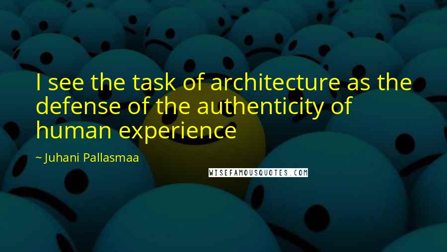 Juhani Pallasmaa Quotes: I see the task of architecture as the defense of the authenticity of human experience