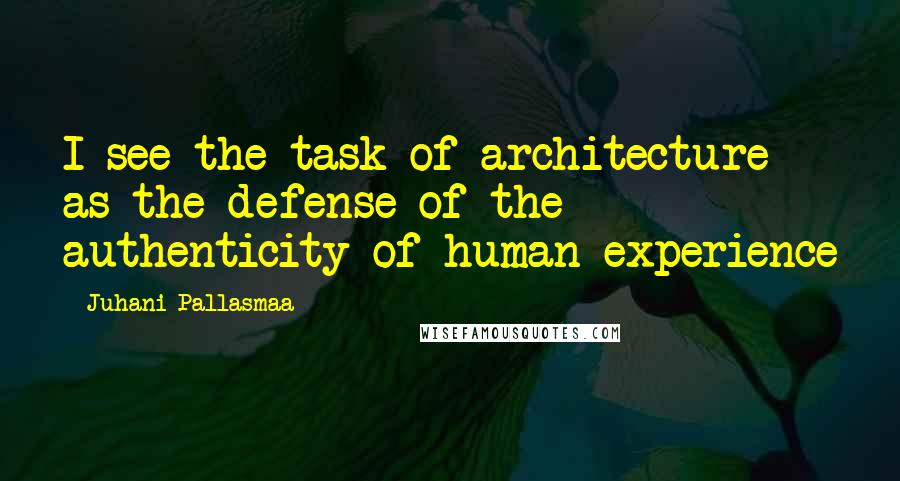 Juhani Pallasmaa Quotes: I see the task of architecture as the defense of the authenticity of human experience