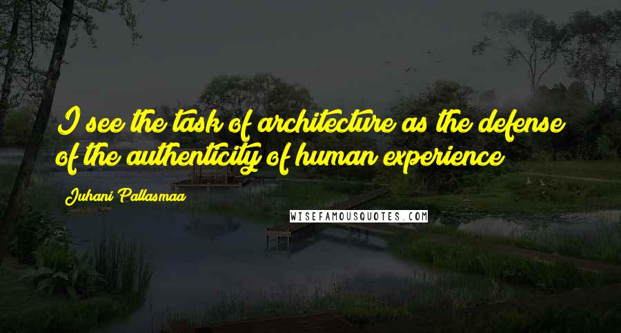 Juhani Pallasmaa Quotes: I see the task of architecture as the defense of the authenticity of human experience