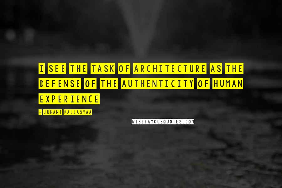 Juhani Pallasmaa Quotes: I see the task of architecture as the defense of the authenticity of human experience