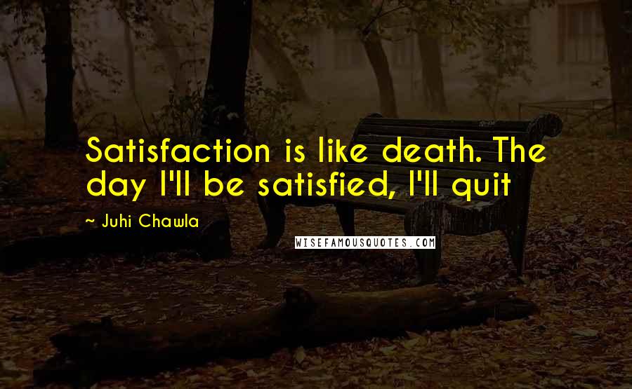 Juhi Chawla Quotes: Satisfaction is like death. The day I'll be satisfied, I'll quit