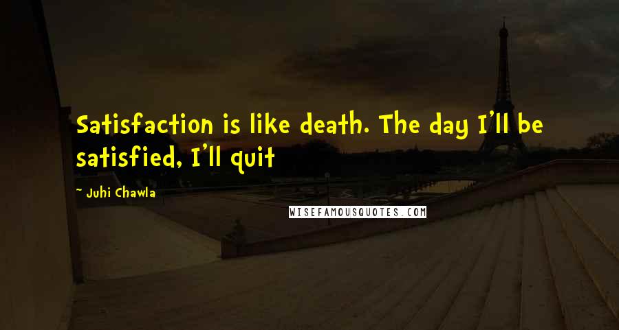 Juhi Chawla Quotes: Satisfaction is like death. The day I'll be satisfied, I'll quit