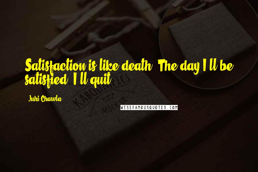 Juhi Chawla Quotes: Satisfaction is like death. The day I'll be satisfied, I'll quit