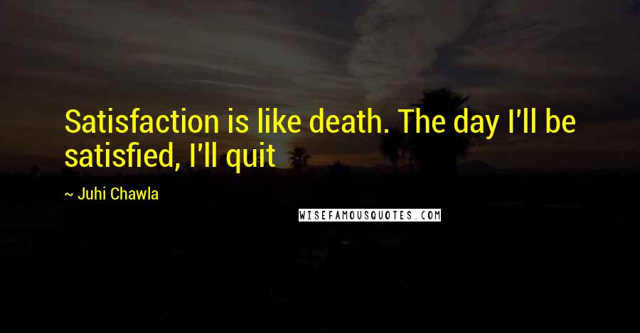 Juhi Chawla Quotes: Satisfaction is like death. The day I'll be satisfied, I'll quit