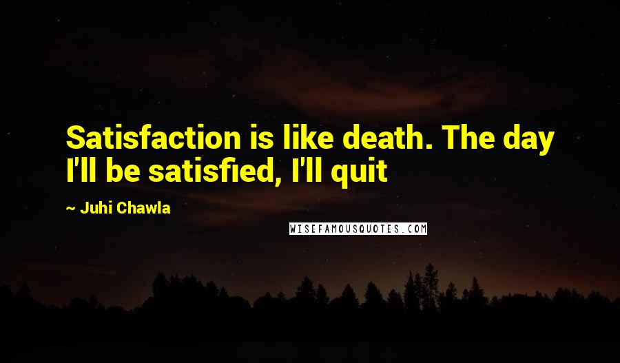 Juhi Chawla Quotes: Satisfaction is like death. The day I'll be satisfied, I'll quit