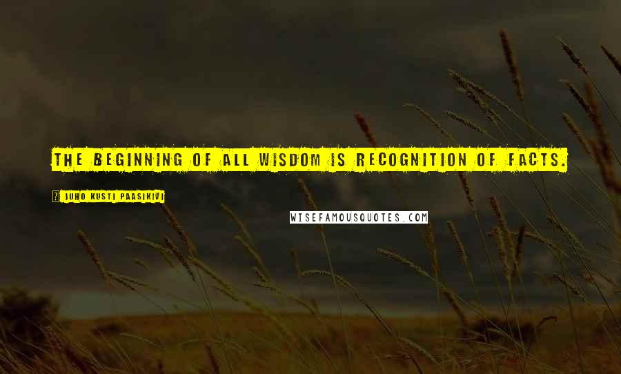 Juho Kusti Paasikivi Quotes: The beginning of all wisdom is recognition of facts.