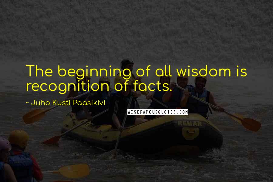 Juho Kusti Paasikivi Quotes: The beginning of all wisdom is recognition of facts.