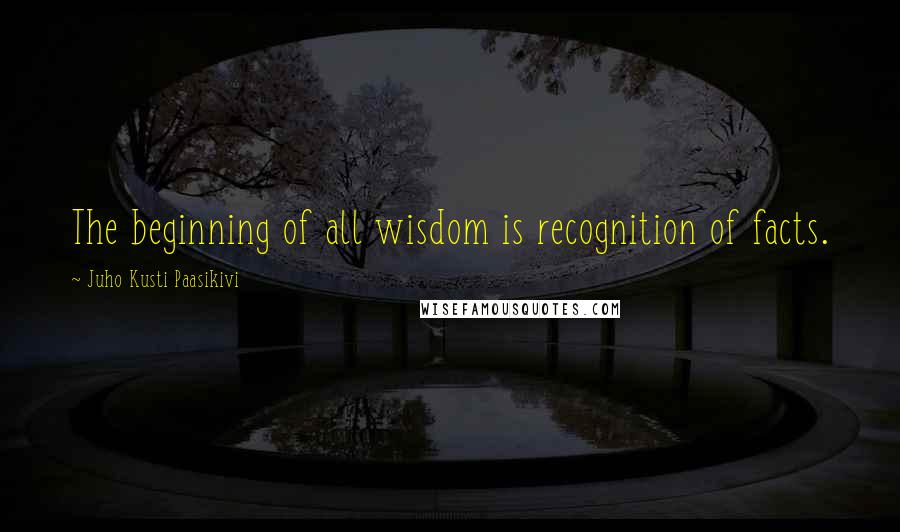 Juho Kusti Paasikivi Quotes: The beginning of all wisdom is recognition of facts.