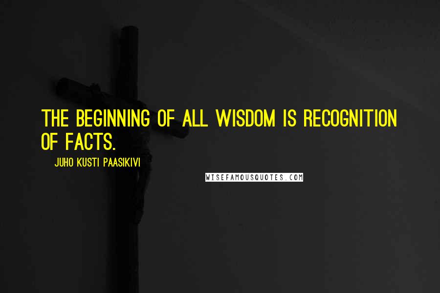 Juho Kusti Paasikivi Quotes: The beginning of all wisdom is recognition of facts.