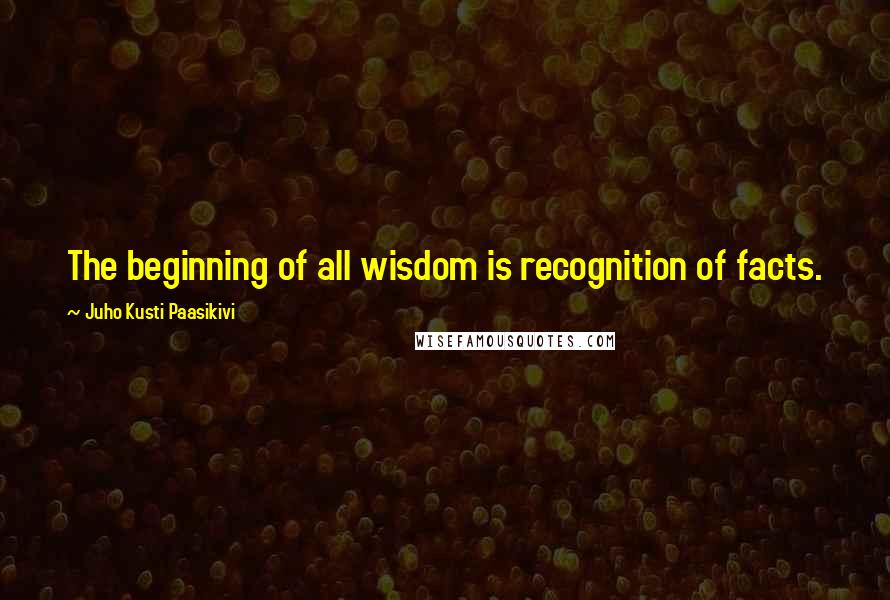 Juho Kusti Paasikivi Quotes: The beginning of all wisdom is recognition of facts.