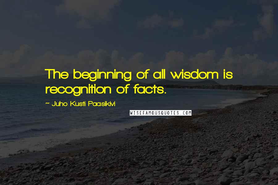 Juho Kusti Paasikivi Quotes: The beginning of all wisdom is recognition of facts.