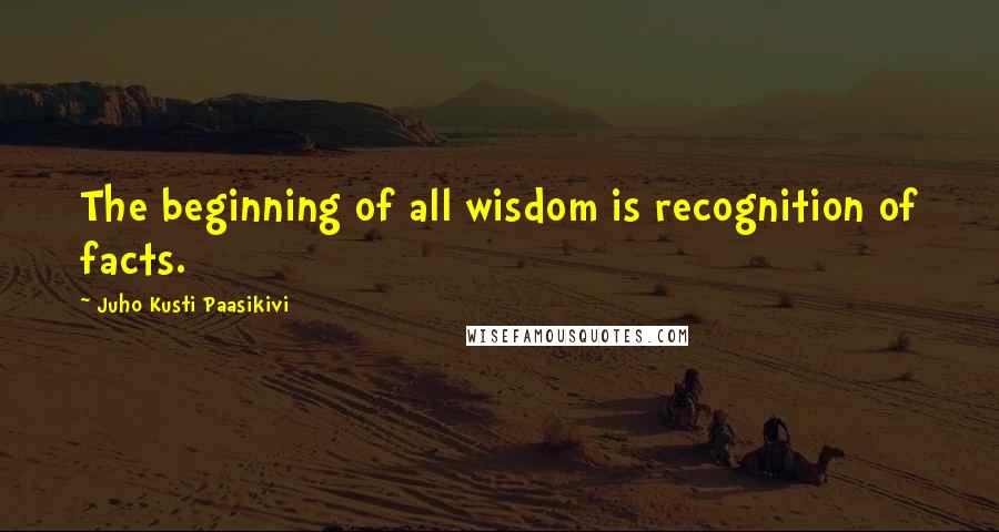 Juho Kusti Paasikivi Quotes: The beginning of all wisdom is recognition of facts.