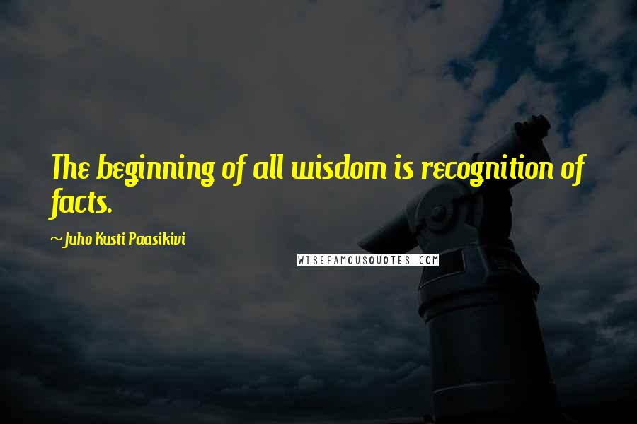 Juho Kusti Paasikivi Quotes: The beginning of all wisdom is recognition of facts.